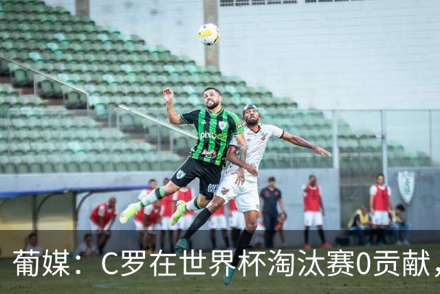 葡媒：C罗在世界杯淘汰赛0贡献，16强后共踢9场659分钟0球0助